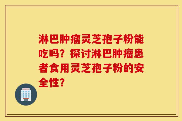 淋巴肿瘤灵芝孢子粉能吃吗？探讨淋巴肿瘤患者食用灵芝孢子粉的安全性？-第1张图片-灵芝之家