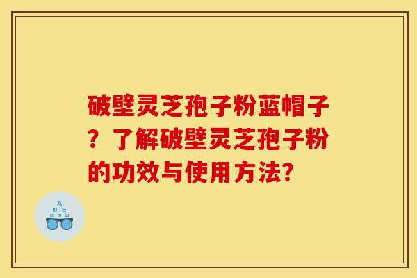 破壁灵芝孢子粉蓝帽子?了解破壁灵芝孢子粉的功效与使用方法?-第1张图片-灵芝之家 破壁灵芝孢子粉蓝帽子?了解破壁灵芝孢子粉的功效与使用方法?-第1张图片-灵芝之家