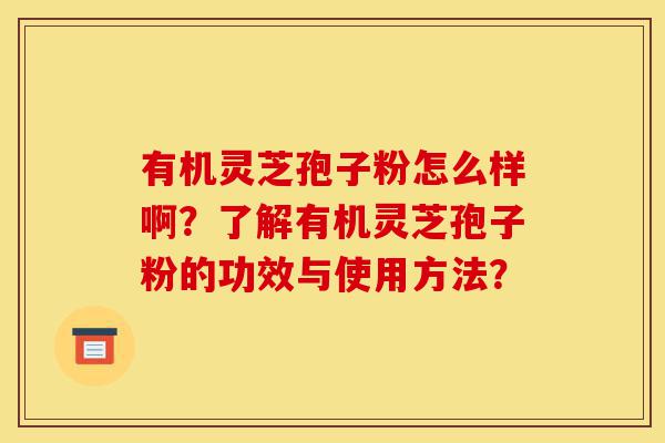 有机灵芝孢子粉怎么样啊?了解有机灵芝孢子粉的功效与使用方法?-第1张图片-灵芝之家 有机灵芝孢子粉怎么样啊?了解有机灵芝孢子粉的功效与使用方法?-第1张图片-灵芝之家