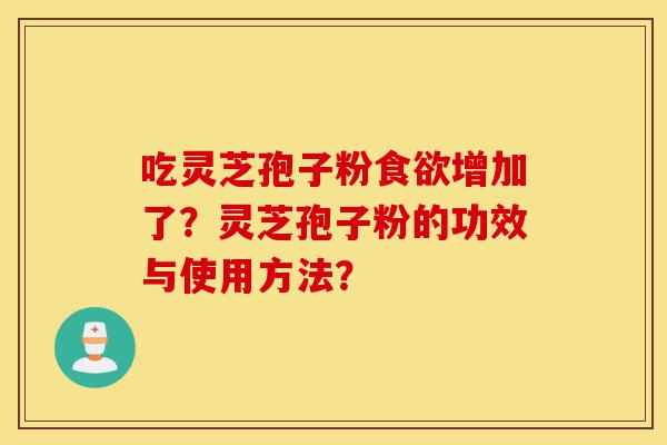 吃灵芝孢子粉食欲增加了？灵芝孢子粉的功效与使用方法？-第1张图片-灵芝之家