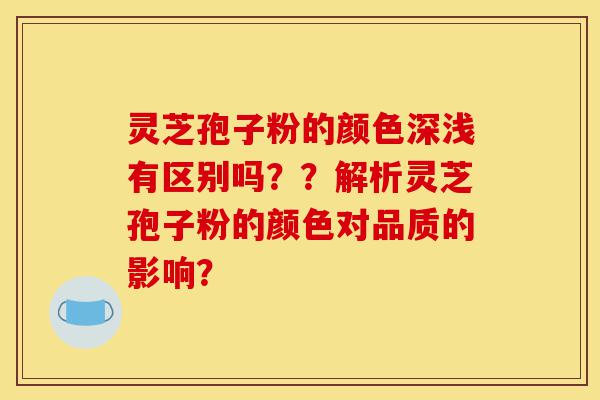 灵芝孢子粉的颜色深浅有区别吗??解析灵芝孢子粉的颜色对品质的影响?-第1张图片-灵芝之家 灵芝孢子粉的颜色深浅有区别吗??解析灵芝孢子粉的颜色对品质的影响?-第1张图片-灵芝之家