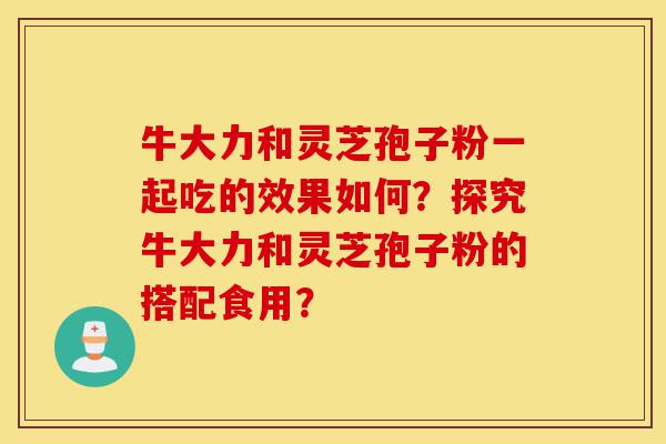 牛大力和灵芝孢子粉一起吃的效果如何?探究牛大力和灵芝孢子粉的搭配食用?-第1张图片-灵芝之家 牛大力和灵芝孢子粉一起吃的效果如何?探究牛大力和灵芝孢子粉的搭配食用?-第1张图片-灵芝之家