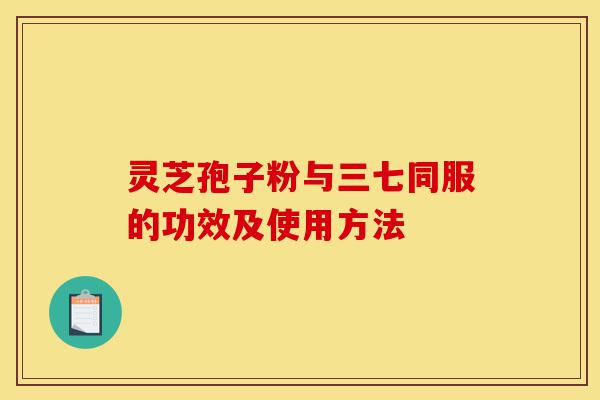 灵芝孢子粉与三七同服的功效及使用方法-第1张图片-灵芝之家 灵芝孢子粉与三七同服的功效及使用方法-第1张图片-灵芝之家