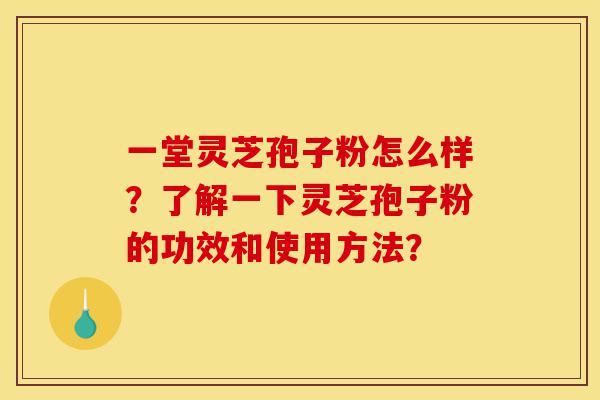 一堂灵芝孢子粉怎么样?了解一下灵芝孢子粉的功效和使用方法?-第1张图片-灵芝之家 一堂灵芝孢子粉怎么样?了解一下灵芝孢子粉的功效和使用方法?-第1张图片-灵芝之家
