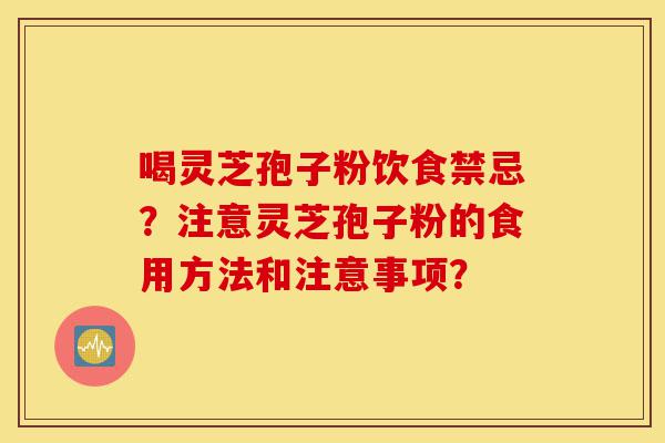 喝灵芝孢子粉饮食禁忌？注意灵芝孢子粉的食用方法和注意事项？-第1张图片-灵芝之家