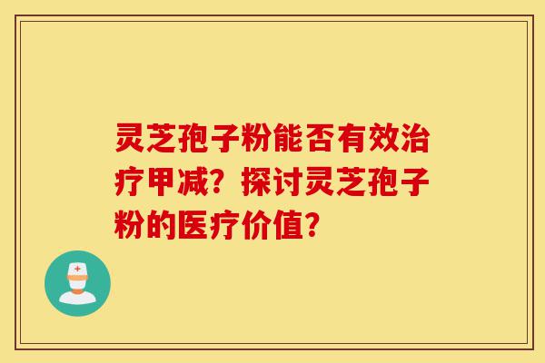 灵芝孢子粉能否有效治疗甲减？探讨灵芝孢子粉的医疗价值？-第1张图片-灵芝之家