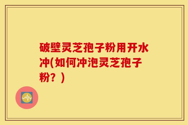 破壁灵芝孢子粉用开水冲(如何冲泡灵芝孢子粉?)-第1张图片-灵芝之家 破壁灵芝孢子粉用开水冲(如何冲泡灵芝孢子粉?)-第1张图片-灵芝之家