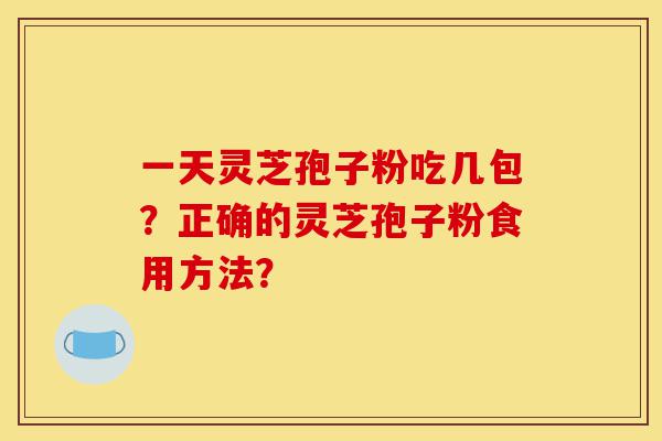 一天灵芝孢子粉吃几包?正确的灵芝孢子粉食用方法?-第1张图片-灵芝之家 一天灵芝孢子粉吃几包?正确的灵芝孢子粉食用方法?-第1张图片-灵芝之家