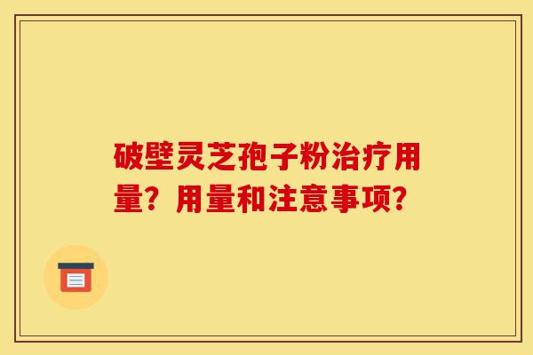 破壁灵芝孢子粉治疗用量？用量和注意事项？-第1张图片-灵芝之家