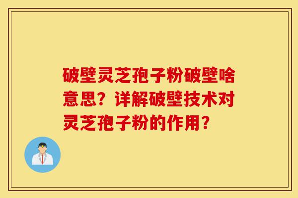 破壁灵芝孢子粉破壁啥意思?详解破壁技术对灵芝孢子粉的作用?-第1张图片-灵芝之家 破壁灵芝孢子粉破壁啥意思?详解破壁技术对灵芝孢子粉的作用?-第1张图片-灵芝之家