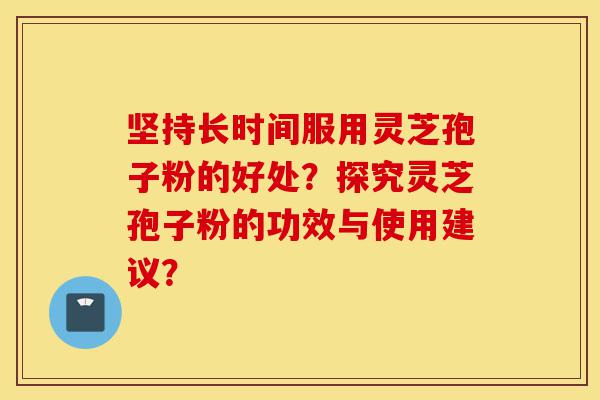 坚持长时间服用灵芝孢子粉的好处?探究灵芝孢子粉的功效与使用建议?-第1张图片-灵芝之家 坚持长时间服用灵芝孢子粉的好处?探究灵芝孢子粉的功效与使用建议?-第1张图片-灵芝之家