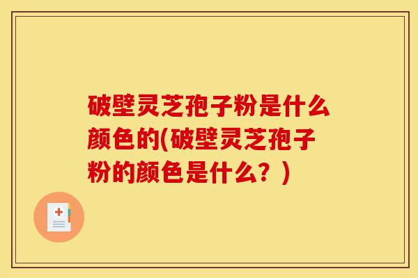 破壁灵芝孢子粉是什么颜色的(破壁灵芝孢子粉的颜色是什么?)-第1张图片-灵芝之家 破壁灵芝孢子粉是什么颜色的(破壁灵芝孢子粉的颜色是什么?)-第1张图片-灵芝之家