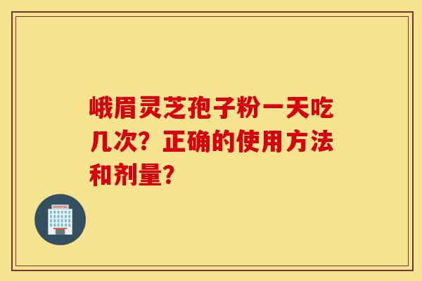 峨眉灵芝孢子粉一天吃几次?正确的使用方法和剂量?-第1张图片-灵芝之家 峨眉灵芝孢子粉一天吃几次?正确的使用方法和剂量?-第1张图片-灵芝之家