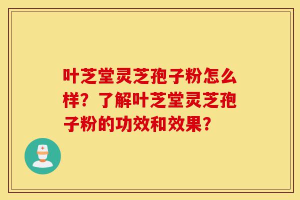 叶芝堂灵芝孢子粉怎么样?了解叶芝堂灵芝孢子粉的功效和效果?-第1张图片-灵芝之家 叶芝堂灵芝孢子粉怎么样?了解叶芝堂灵芝孢子粉的功效和效果?-第1张图片-灵芝之家