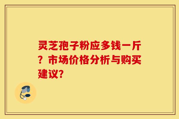 灵芝孢子粉应多钱一斤?市场价格分析与购买建议?-第1张图片-灵芝之家 灵芝孢子粉应多钱一斤?市场价格分析与购买建议?-第1张图片-灵芝之家