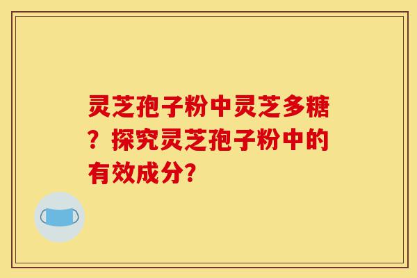 灵芝孢子粉中灵芝多糖?探究灵芝孢子粉中的有效成分?-第1张图片-灵芝之家 灵芝孢子粉中灵芝多糖?探究灵芝孢子粉中的有效成分?-第1张图片-灵芝之家