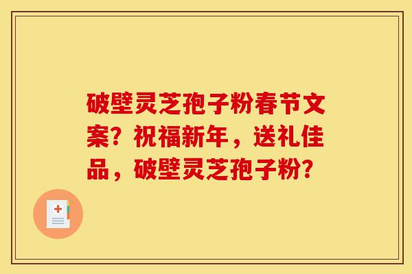破壁灵芝孢子粉春节文案?祝福新年,送礼佳品,破壁灵芝孢子粉?-第1张图片-灵芝之家 破壁灵芝孢子粉春节文案?祝福新年,送礼佳品,破壁灵芝孢子粉?-第1张图片-灵芝之家