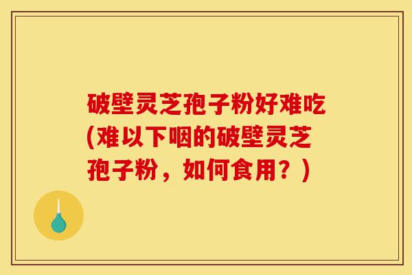 破壁灵芝孢子粉好难吃(难以下咽的破壁灵芝孢子粉，如何食用？)-第1张图片-灵芝之家