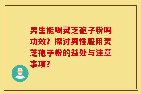 男生能喝灵芝孢子粉吗功效?探讨男性服用灵芝孢子粉的益处与注意事项?-第1张图片-灵芝之家 男生能喝灵芝孢子粉吗功效?探讨男性服用灵芝孢子粉的益处与注意事项?-第1张图片-灵芝之家