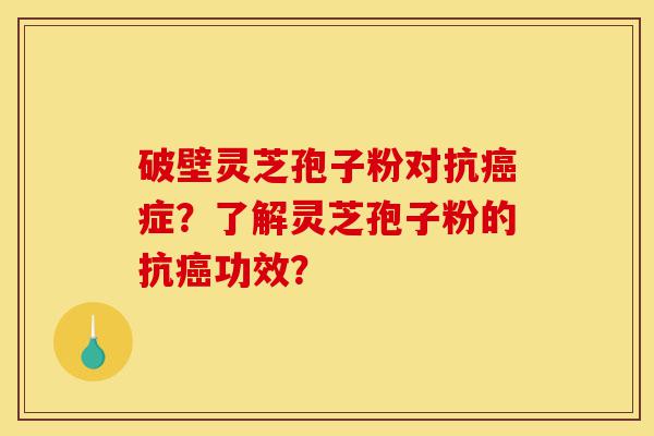 破壁灵芝孢子粉对抗癌症?了解灵芝孢子粉的抗癌功效?-第1张图片-灵芝之家 破壁灵芝孢子粉对抗癌症?了解灵芝孢子粉的抗癌功效?-第1张图片-灵芝之家