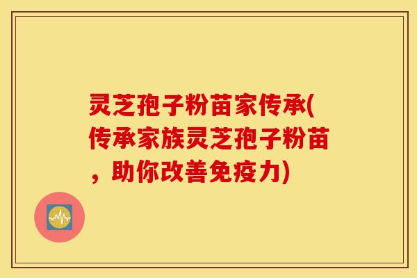 灵芝孢子粉苗家传承(传承家族灵芝孢子粉苗,助你改善免疫力)-第1张图片-灵芝之家 灵芝孢子粉苗家传承(传承家族灵芝孢子粉苗,助你改善免疫力)-第1张图片-灵芝之家