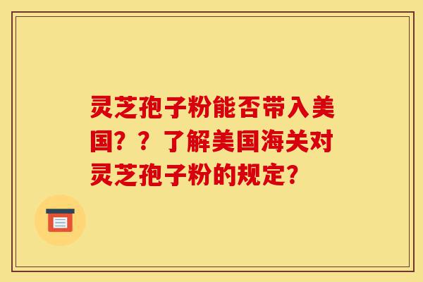 灵芝孢子粉能否带入美国??了解美国海关对灵芝孢子粉的规定?-第1张图片-灵芝之家 灵芝孢子粉能否带入美国??了解美国海关对灵芝孢子粉的规定?-第1张图片-灵芝之家