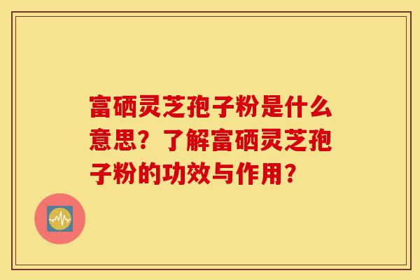 富硒灵芝孢子粉是什么意思?了解富硒灵芝孢子粉的功效与作用?-第1张图片-灵芝之家 富硒灵芝孢子粉是什么意思?了解富硒灵芝孢子粉的功效与作用?-第1张图片-灵芝之家