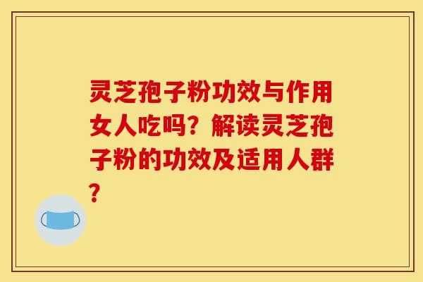灵芝孢子粉功效与作用女人吃吗？解读灵芝孢子粉的功效及适用人群？-第1张图片-灵芝之家