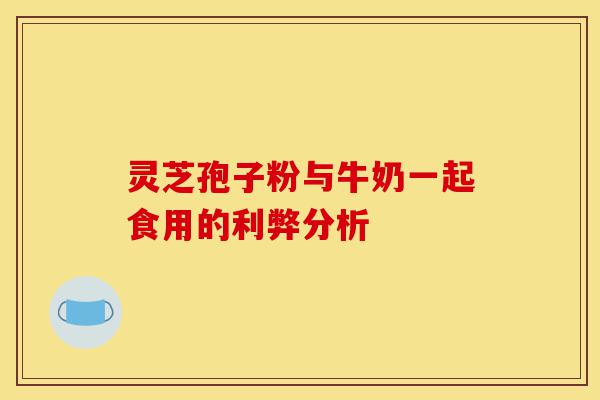 灵芝孢子粉与牛奶一起食用的利弊分析-第1张图片-灵芝之家
