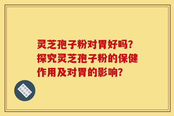 灵芝孢子粉对胃好吗?探究灵芝孢子粉的保健作用及对胃的影响?-第1张图片-灵芝之家 灵芝孢子粉对胃好吗?探究灵芝孢子粉的保健作用及对胃的影响?-第1张图片-灵芝之家