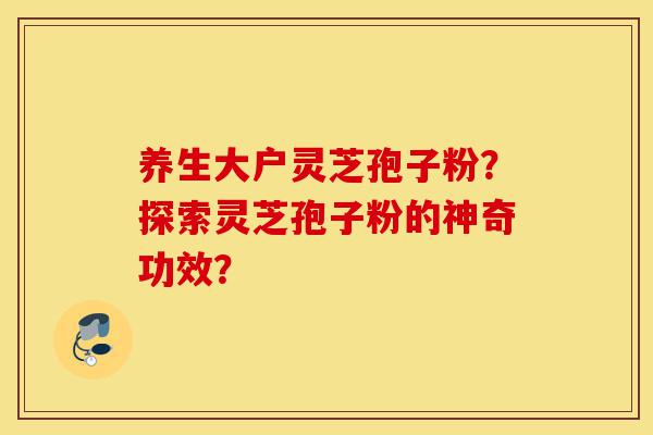 养生大户灵芝孢子粉?探索灵芝孢子粉的神奇功效?-第1张图片-灵芝之家 养生大户灵芝孢子粉?探索灵芝孢子粉的神奇功效?-第1张图片-灵芝之家
