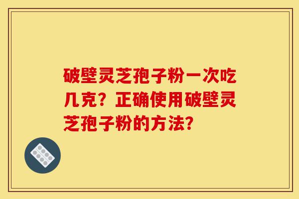 破壁灵芝孢子粉一次吃几克?正确使用破壁灵芝孢子粉的方法?-第1张图片-灵芝之家 破壁灵芝孢子粉一次吃几克?正确使用破壁灵芝孢子粉的方法?-第1张图片-灵芝之家