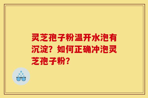 灵芝孢子粉温开水泡有沉淀?如何正确冲泡灵芝孢子粉?-第1张图片-灵芝之家 灵芝孢子粉温开水泡有沉淀?如何正确冲泡灵芝孢子粉?-第1张图片-灵芝之家