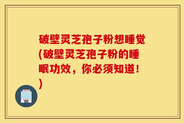 破壁灵芝孢子粉想睡觉(破壁灵芝孢子粉的睡眠功效，你必须知道！)-第1张图片-灵芝之家