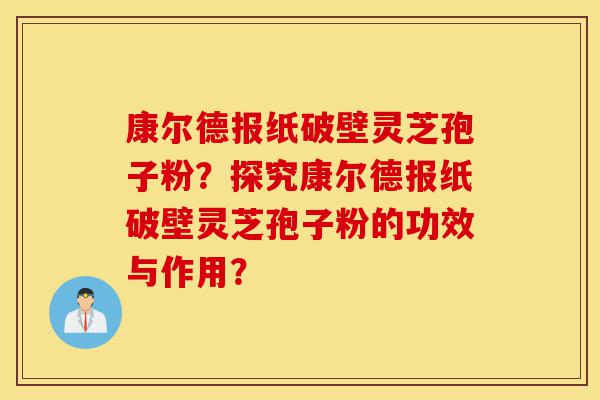 康尔德报纸破壁灵芝孢子粉?探究康尔德报纸破壁灵芝孢子粉的功效与作用?-第1张图片-灵芝之家 康尔德报纸破壁灵芝孢子粉?探究康尔德报纸破壁灵芝孢子粉的功效与作用?-第1张图片-灵芝之家