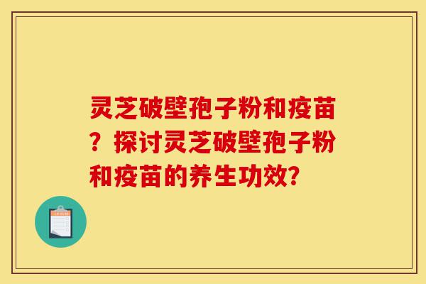 灵芝破壁孢子粉和疫苗?探讨灵芝破壁孢子粉和疫苗的养生功效?-第1张图片-灵芝之家 灵芝破壁孢子粉和疫苗?探讨灵芝破壁孢子粉和疫苗的养生功效?-第1张图片-灵芝之家