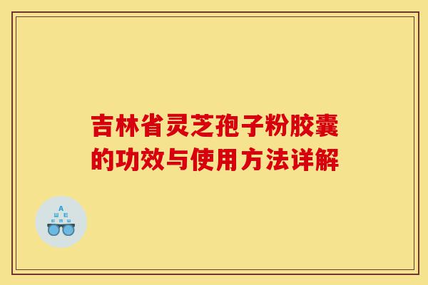 吉林省灵芝孢子粉胶囊的功效与使用方法详解-第1张图片-灵芝之家 吉林省灵芝孢子粉胶囊的功效与使用方法详解-第1张图片-灵芝之家