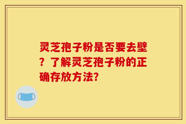 灵芝孢子粉是否要去壁?了解灵芝孢子粉的正确存放方法?-第1张图片-灵芝之家 灵芝孢子粉是否要去壁?了解灵芝孢子粉的正确存放方法?-第1张图片-灵芝之家