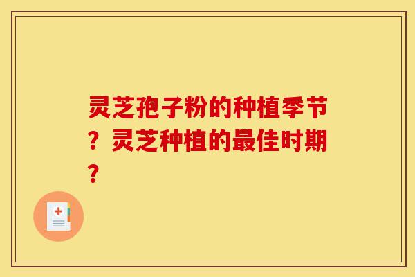 灵芝孢子粉的种植季节?灵芝种植的最佳时期?-第1张图片-灵芝之家 灵芝孢子粉的种植季节?灵芝种植的最佳时期?-第1张图片-灵芝之家