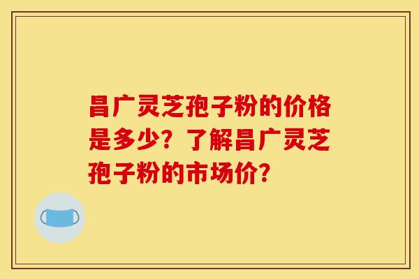昌广灵芝孢子粉的价格是多少?了解昌广灵芝孢子粉的市场价?-第1张图片-灵芝之家 昌广灵芝孢子粉的价格是多少?了解昌广灵芝孢子粉的市场价?-第1张图片-灵芝之家