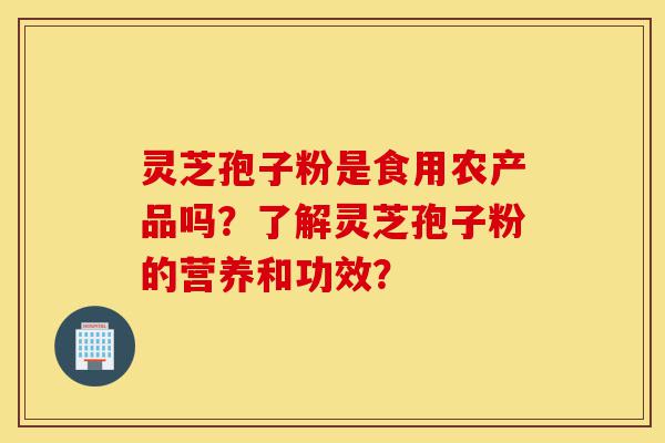 灵芝孢子粉是食用农产品吗?了解灵芝孢子粉的营养和功效?-第1张图片-灵芝之家 灵芝孢子粉是食用农产品吗?了解灵芝孢子粉的营养和功效?-第1张图片-灵芝之家