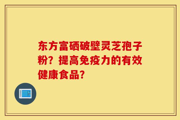 东方富硒破壁灵芝孢子粉?提高免疫力的有效健康食品?-第1张图片-灵芝之家 东方富硒破壁灵芝孢子粉?提高免疫力的有效健康食品?-第1张图片-灵芝之家