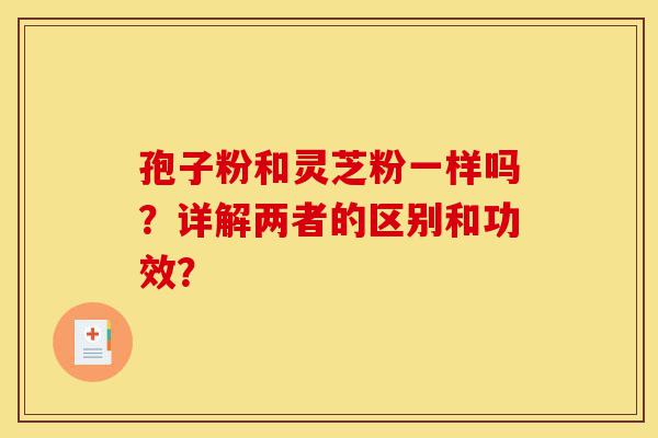 孢子粉和灵芝粉一样吗?详解两者的区别和功效?-第1张图片-灵芝之家 孢子粉和灵芝粉一样吗?详解两者的区别和功效?-第1张图片-灵芝之家