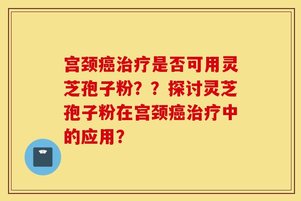 宫颈癌治疗是否可用灵芝孢子粉??探讨灵芝孢子粉在宫颈癌治疗中的应用?-第1张图片-灵芝之家 宫颈癌治疗是否可用灵芝孢子粉??探讨灵芝孢子粉在宫颈癌治疗中的应用?-第1张图片-灵芝之家