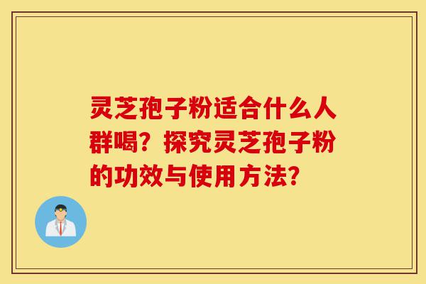 灵芝孢子粉适合什么人群喝?探究灵芝孢子粉的功效与使用方法?-第1张图片-灵芝之家 灵芝孢子粉适合什么人群喝?探究灵芝孢子粉的功效与使用方法?-第1张图片-灵芝之家