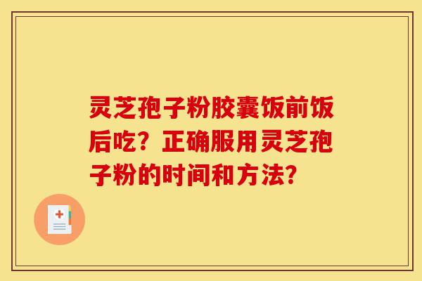 灵芝孢子粉胶囊饭前饭后吃?正确服用灵芝孢子粉的时间和方法?-第1张图片-灵芝之家 灵芝孢子粉胶囊饭前饭后吃?正确服用灵芝孢子粉的时间和方法?-第1张图片-灵芝之家