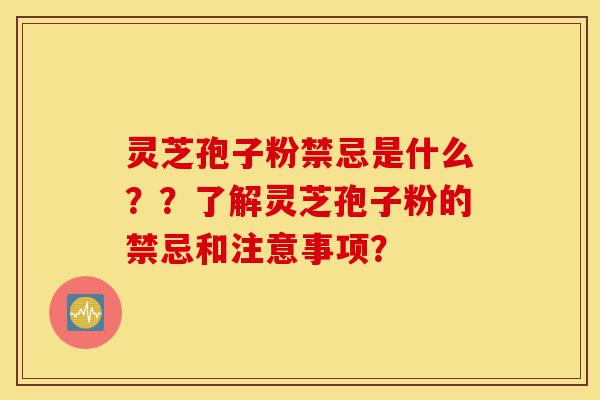 灵芝孢子粉禁忌是什么？？了解灵芝孢子粉的禁忌和注意事项？-第1张图片-灵芝之家