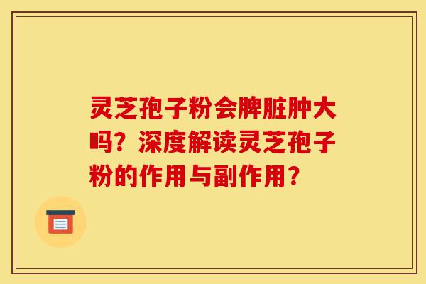 灵芝孢子粉会脾脏肿大吗?深度解读灵芝孢子粉的作用与副作用?-第1张图片-灵芝之家 灵芝孢子粉会脾脏肿大吗?深度解读灵芝孢子粉的作用与副作用?-第1张图片-灵芝之家