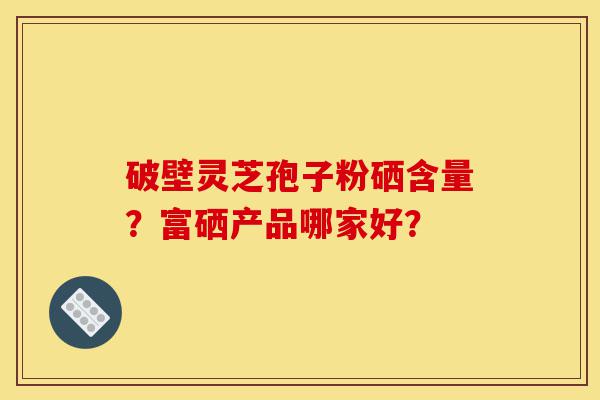 破壁灵芝孢子粉硒含量?富硒产品哪家好?-第1张图片-灵芝之家 破壁灵芝孢子粉硒含量?富硒产品哪家好?-第1张图片-灵芝之家