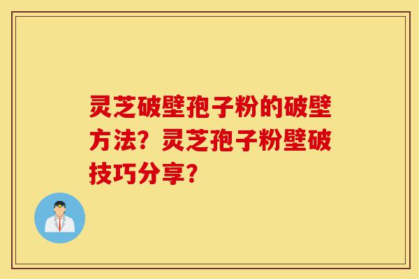 灵芝破壁孢子粉的破壁方法？灵芝孢子粉壁破技巧分享？-第1张图片-灵芝之家